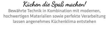 Küchen die Spaß machen! Bewährte Technik in Kombination mit modernen, hochwertigen Materialien sowie perfekte Verarbeitung lassen angenehmes Küchenklima entstehen